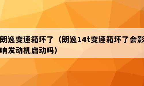 朗逸变速箱坏了（朗逸14t变速箱坏了会影响发动机启动吗）