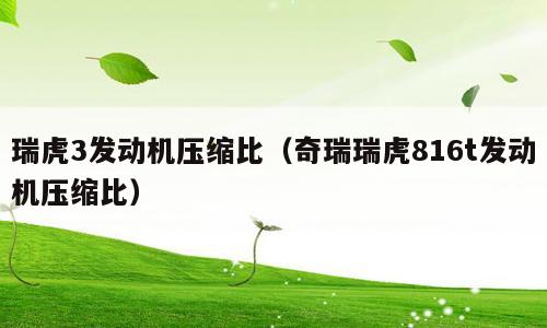 瑞虎3发动机压缩比（奇瑞瑞虎816t发动机压缩比）