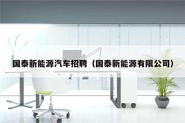 国泰新能源汽车招聘（国泰新能源有限公司）