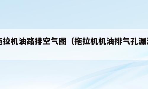 拖拉机油路排空气图（拖拉机机油排气孔漏油）