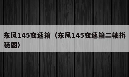 东风145变速箱（东风145变速箱二轴拆装图）