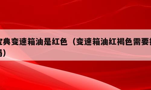 宝典变速箱油是红色（变速箱油红褐色需要换吗）