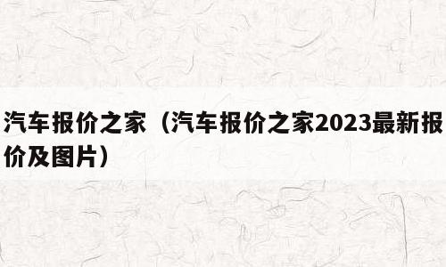 汽车报价之家（汽车报价之家2023最新报价及图片）