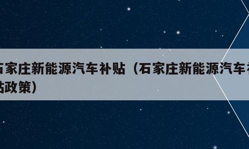 石家庄新能源汽车补贴（石家庄新能源汽车补贴政策）