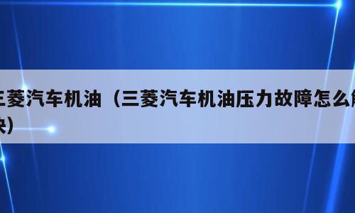 三菱汽车机油（三菱汽车机油压力故障怎么解决）
