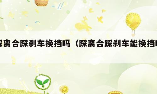踩离合踩刹车换挡吗（踩离合踩刹车能换挡吗）