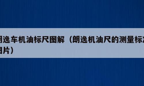 朗逸车机油标尺图解（朗逸机油尺的测量标准图片）