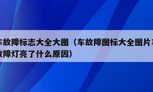 车故障标志大全大图（车故障图标大全图片车故障灯亮了什么原因）