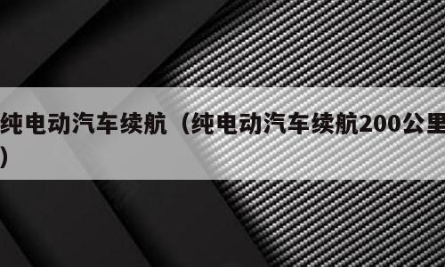 纯电动汽车续航（纯电动汽车续航200公里）
