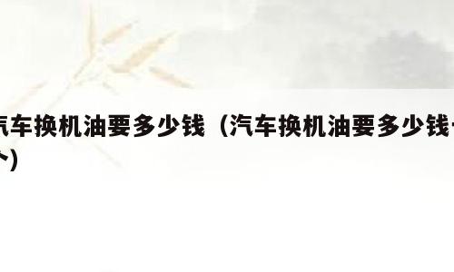 汽车换机油要多少钱（汽车换机油要多少钱一个）