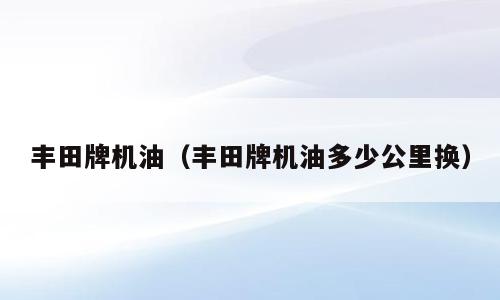 丰田牌机油（丰田牌机油多少公里换）