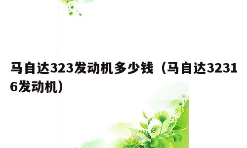 马自达323发动机多少钱（马自达32316发动机）