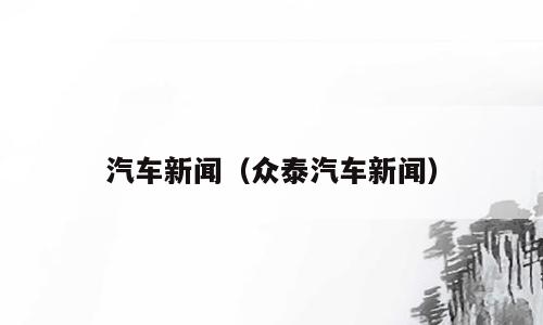 汽车新闻（众泰汽车新闻）