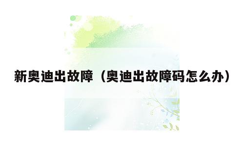 新奥迪出故障（奥迪出故障码怎么办）