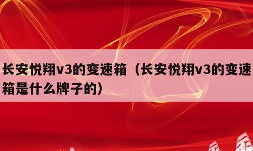 长安悦翔v3的变速箱（长安悦翔v3的变速箱是什么牌子的）