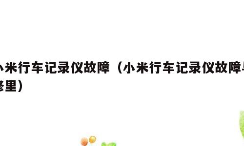 小米行车记录仪故障（小米行车记录仪故障与修里）