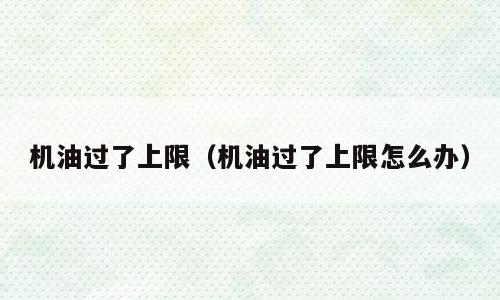 机油过了上限（机油过了上限怎么办）