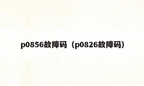 p0856故障码（p0826故障码）