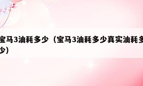 宝马3油耗多少（宝马3油耗多少真实油耗多少）