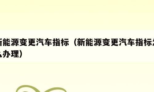 新能源变更汽车指标（新能源变更汽车指标怎么办理）
