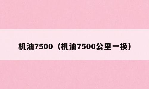 机油7500（机油7500公里一换）