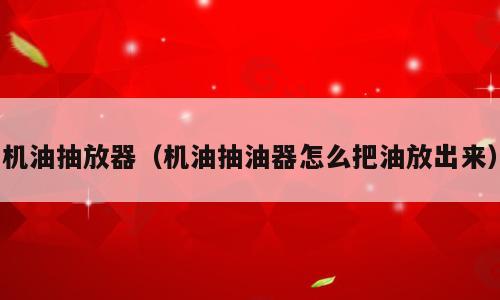 机油抽放器（机油抽油器怎么把油放出来）