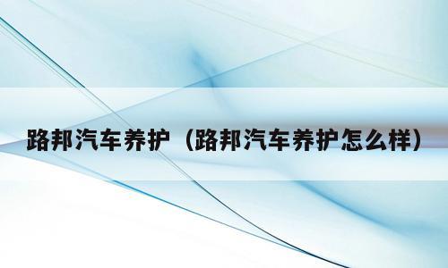 路邦汽车养护（路邦汽车养护怎么样）