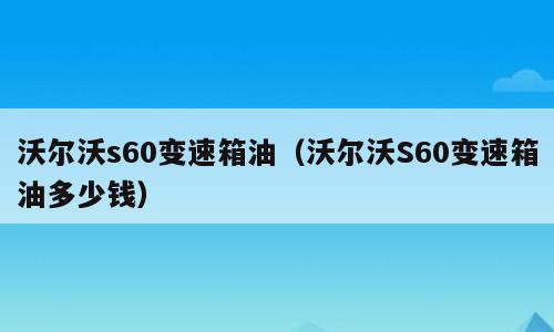 沃尔沃s60变速箱油（沃尔沃S60变速箱油多少钱）