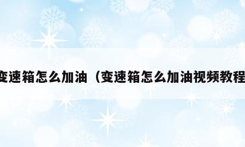 变速箱怎么加油（变速箱怎么加油视频教程）