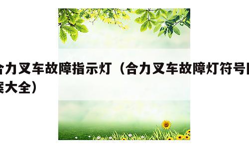 合力叉车故障指示灯（合力叉车故障灯符号图案大全）