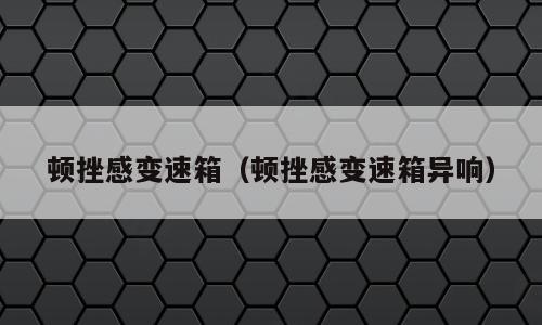 顿挫感变速箱（顿挫感变速箱异响）