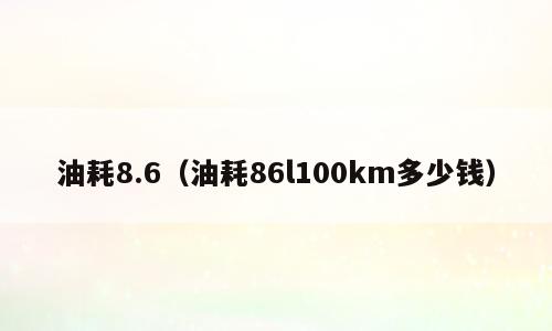油耗8.6（油耗86l100km多少钱）