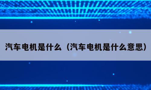 汽车电机是什么（汽车电机是什么意思）