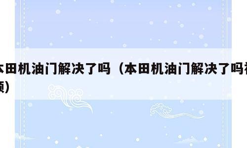 本田机油门解决了吗（本田机油门解决了吗视频）