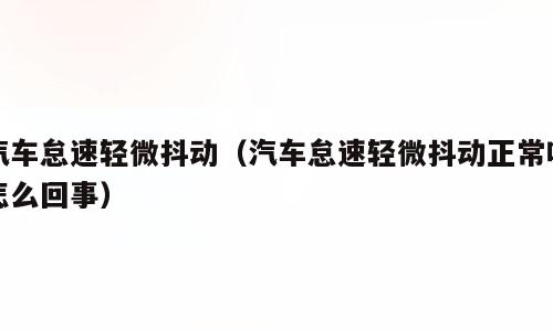 汽车怠速轻微抖动（汽车怠速轻微抖动正常吗怎么回事）