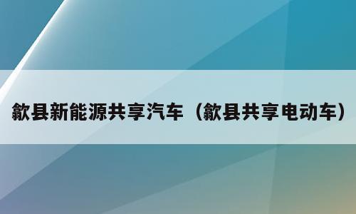 歙县新能源共享汽车（歙县共享电动车）