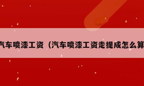 汽车喷漆工资（汽车喷漆工资走提成怎么算）