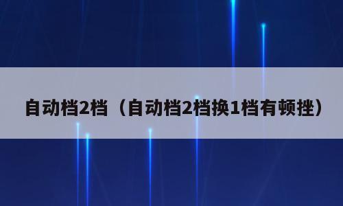 自动档2档（自动档2档换1档有顿挫）