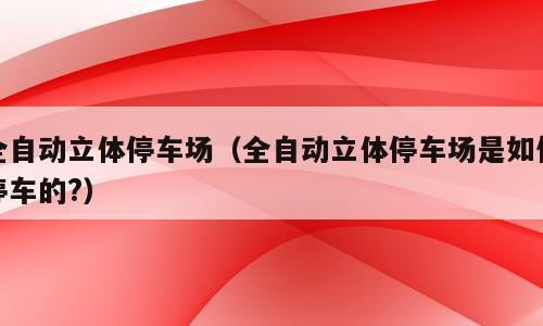 全自动立体停车场（全自动立体停车场是如何停车的?）