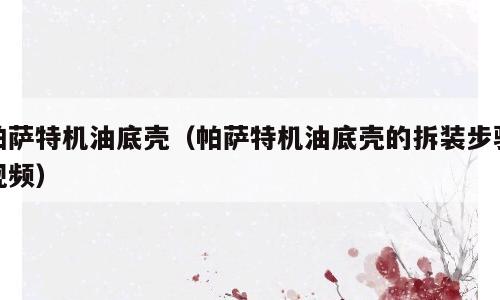 帕萨特机油底壳（帕萨特机油底壳的拆装步骤视频）