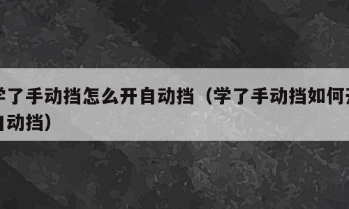 学了手动挡怎么开自动挡（学了手动挡如何开自动挡）