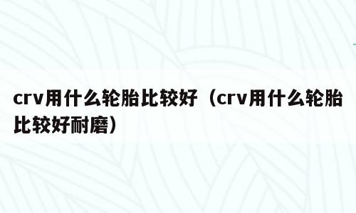 crv用什么轮胎比较好（crv用什么轮胎比较好耐磨）
