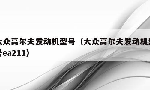 大众高尔夫发动机型号（大众高尔夫发动机型号ea211）
