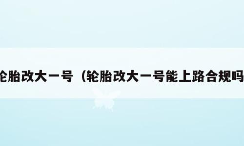 轮胎改大一号（轮胎改大一号能上路合规吗）