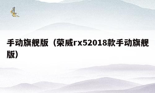 手动旗舰版（荣威rx52018款手动旗舰版）