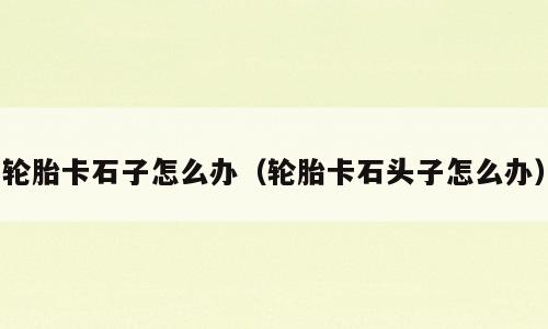 轮胎卡石子怎么办（轮胎卡石头子怎么办）
