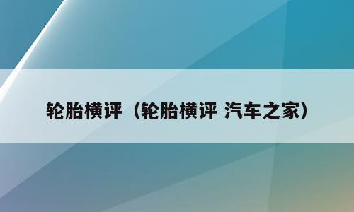 轮胎横评（轮胎横评 汽车之家）