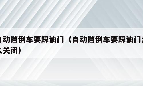 自动挡倒车要踩油门（自动挡倒车要踩油门怎么关闭）