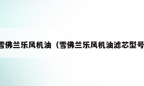 雪佛兰乐风机油（雪佛兰乐风机油滤芯型号）