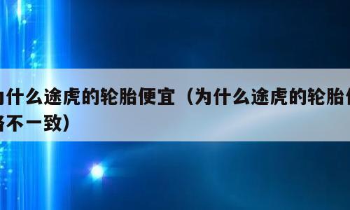 为什么途虎的轮胎便宜（为什么途虎的轮胎价格不一致）